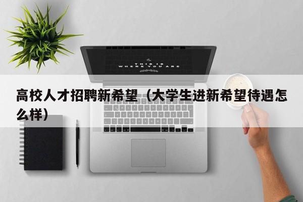 高校人才招聘新希望（大学生进新希望待遇怎么样）-第1张图片-大学教师招聘