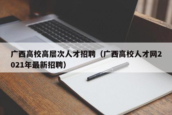 广西高校高层次人才招聘（广西高校人才网2021年最新招聘）-第1张图片-大学教师招聘