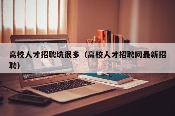 高校人才招聘坑很多（高校人才招聘网最新招聘）-第1张图片-大学教师招聘