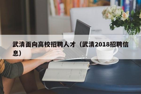 武清面向高校招聘人才（武清2018招聘信息）-第1张图片-大学教师招聘