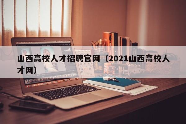 山西高校人才招聘官网（2021山西高校人才网）-第1张图片-大学教师招聘