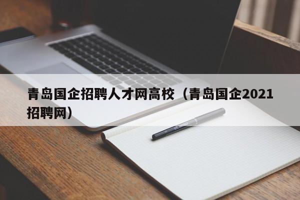 青岛国企招聘人才网高校（青岛国企2021招聘网）-第1张图片-大学教师招聘