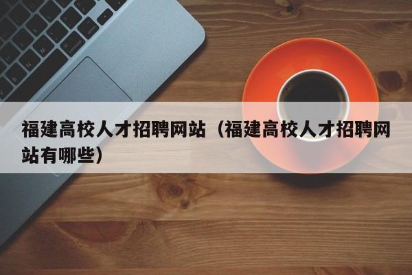 福建高校人才招聘网站（福建高校人才招聘网站有哪些）-第1张图片-大学教师招聘