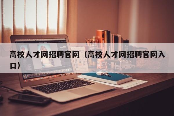 高校人才网招聘官网（高校人才网招聘官网入口）-第1张图片-大学教师招聘
