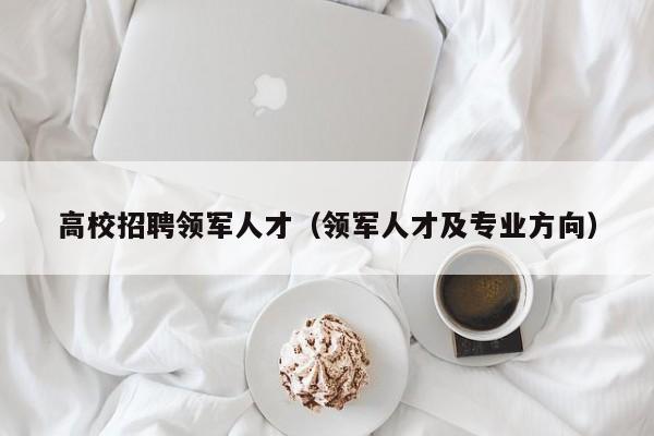 高校招聘领军人才（领军人才及专业方向）-第1张图片-大学教师招聘