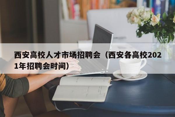 西安高校人才市场招聘会（西安各高校2021年招聘会时间）-第1张图片-大学教师招聘