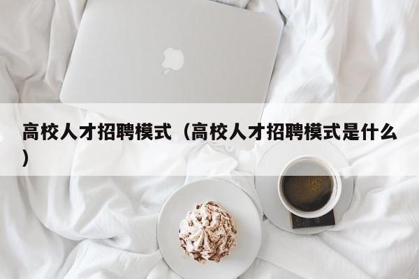 高校人才招聘模式（高校人才招聘模式是什么）-第1张图片-大学教师招聘