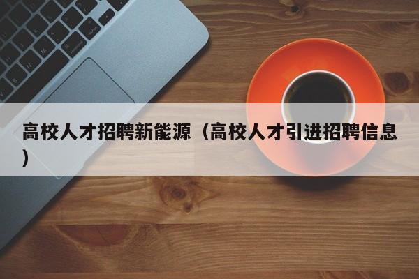 高校人才招聘新能源（高校人才引进招聘信息）-第1张图片-大学教师招聘