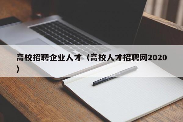 高校招聘企业人才（高校人才招聘网2020）-第1张图片-大学教师招聘