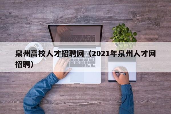 泉州高校人才招聘网（2021年泉州人才网招聘）-第1张图片-大学教师招聘