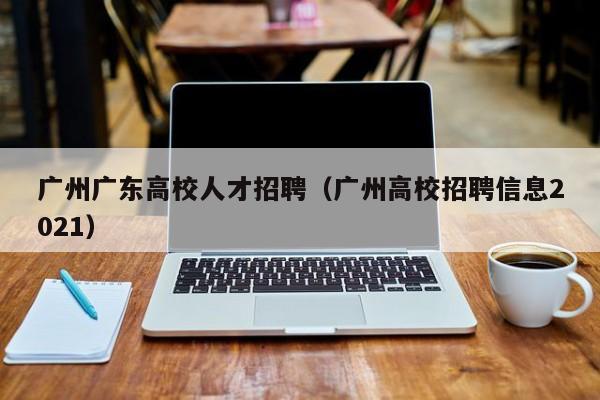 广州广东高校人才招聘（广州高校招聘信息2021）-第1张图片-大学教师招聘