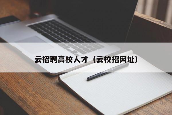 云招聘高校人才（云校招网址）-第1张图片-大学教师招聘