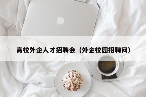 高校外企人才招聘会（外企校园招聘网）-第1张图片-大学教师招聘