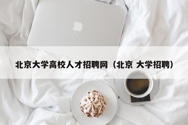 北京大学高校人才招聘网（北京 大学招聘）-第1张图片-大学教师招聘