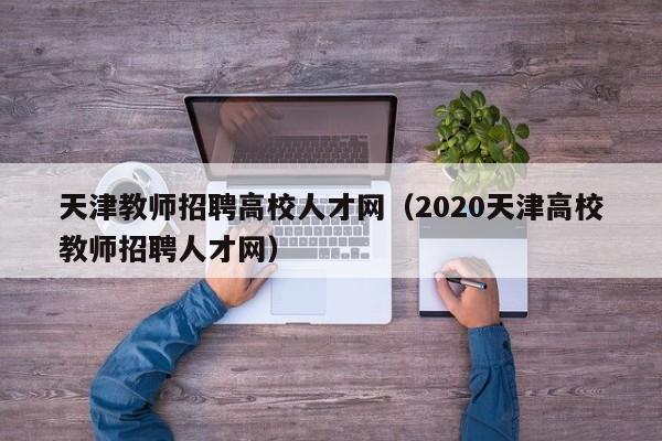 天津教师招聘高校人才网（2020天津高校教师招聘人才网）-第1张图片-大学教师招聘