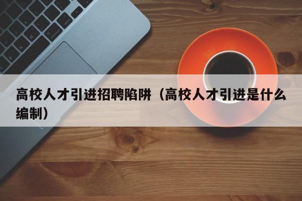 高校人才引进招聘陷阱（高校人才引进是什么编制）-第1张图片-大学教师招聘