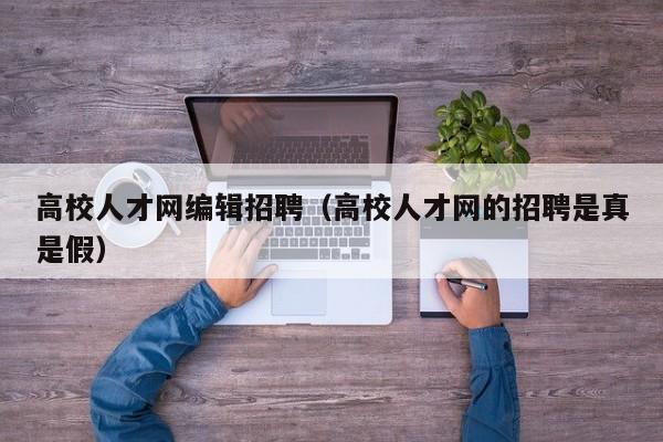 高校人才网编辑招聘（高校人才网的招聘是真是假）-第1张图片-大学教师招聘