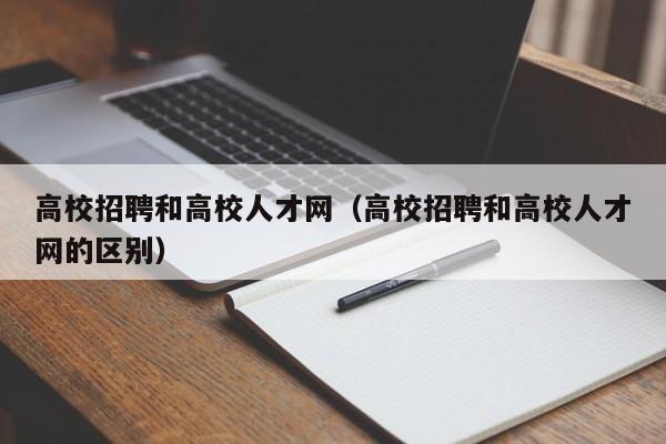 高校招聘和高校人才网（高校招聘和高校人才网的区别）-第1张图片-大学教师招聘