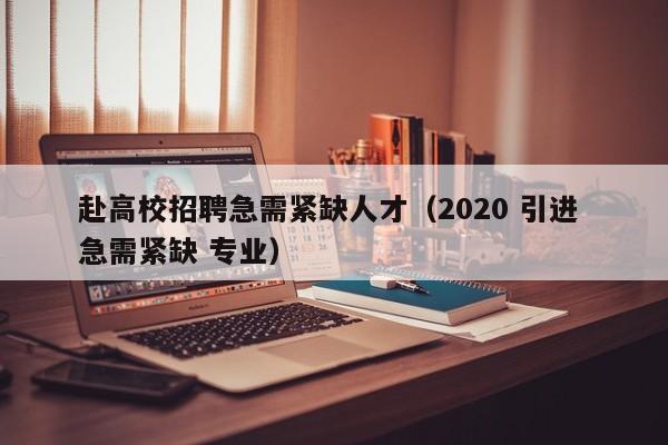 赴高校招聘急需紧缺人才（2020 引进 急需紧缺 专业）-第1张图片-大学教师招聘