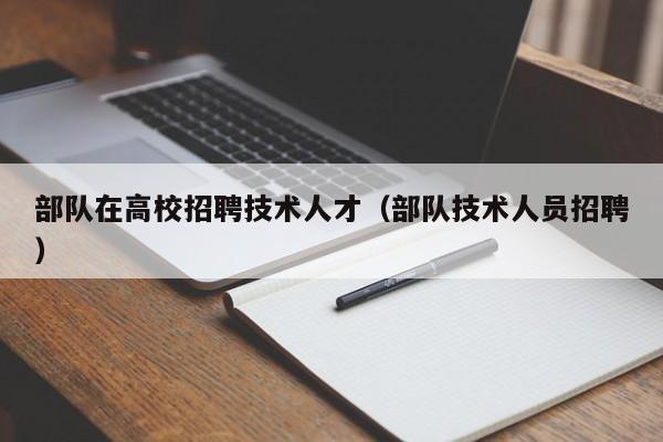 部队在高校招聘技术人才（部队技术人员招聘）-第1张图片-大学教师招聘