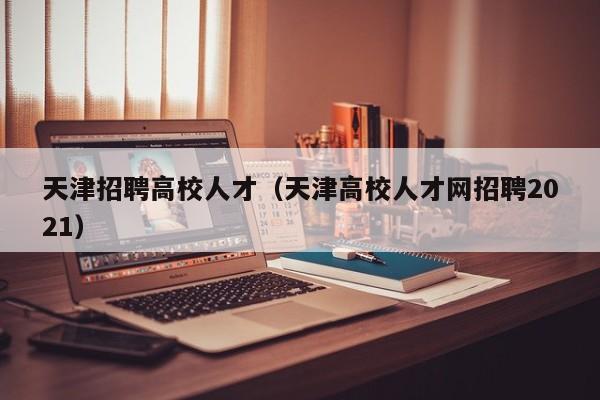 天津招聘高校人才（天津高校人才网招聘2021）-第1张图片-大学教师招聘
