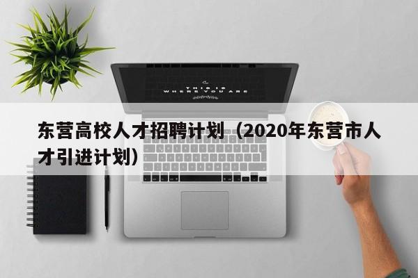 东营高校人才招聘计划（2020年东营市人才引进计划）-第1张图片-大学教师招聘