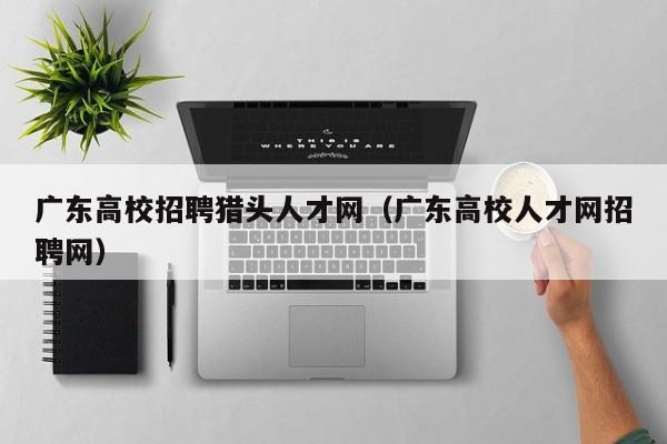 广东高校招聘猎头人才网（广东高校人才网招聘网）-第1张图片-大学教师招聘