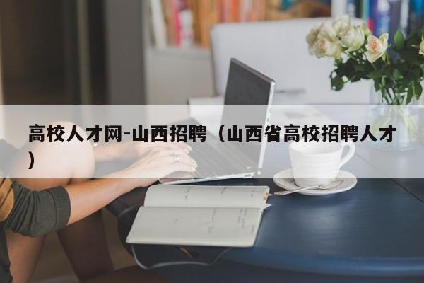 高校人才网-山西招聘（山西省高校招聘人才）-第1张图片-大学教师招聘