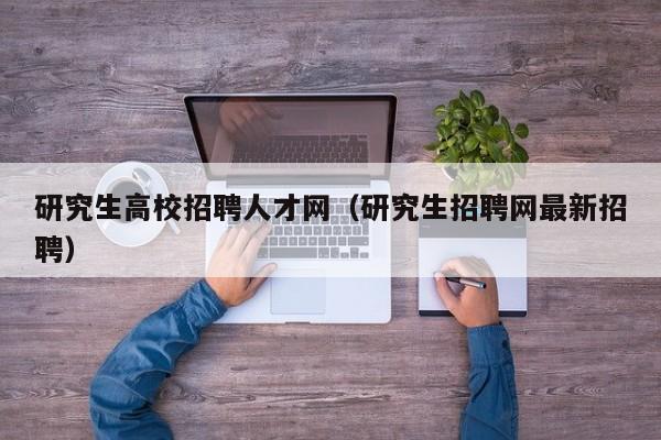 研究生高校招聘人才网（研究生招聘网最新招聘）-第1张图片-大学教师招聘
