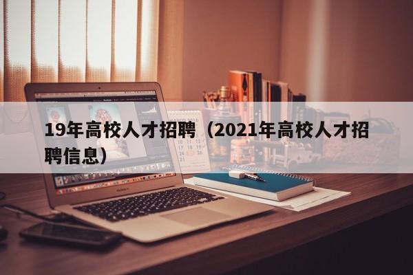 19年高校人才招聘（2021年高校人才招聘信息）-第1张图片-大学教师招聘