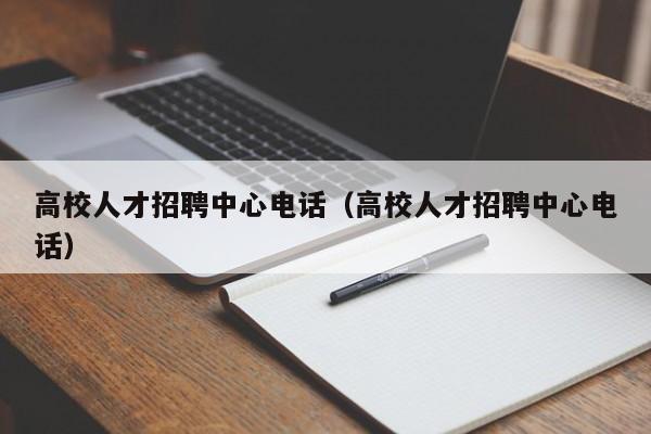 高校人才招聘中心电话（高校人才招聘中心电话）-第1张图片-大学教师招聘