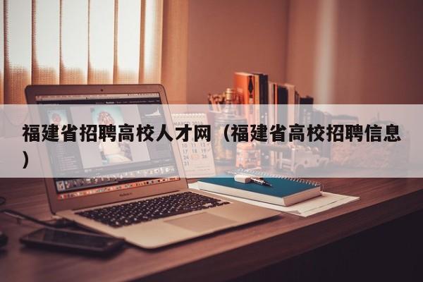 福建省招聘高校人才网（福建省高校招聘信息）-第1张图片-大学教师招聘