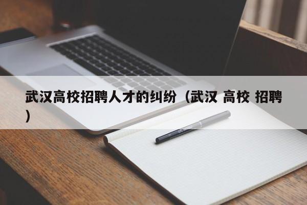 武汉高校招聘人才的纠纷（武汉 高校 招聘）-第1张图片-大学教师招聘