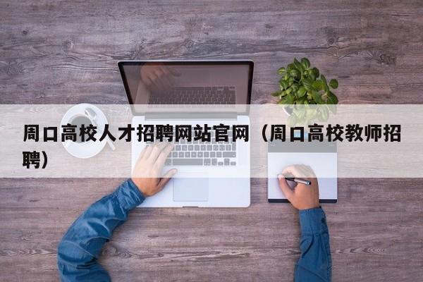 周口高校人才招聘网站官网（周口高校教师招聘）-第1张图片-大学教师招聘