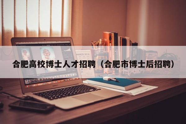 合肥高校博士人才招聘（合肥市博士后招聘）-第1张图片-大学教师招聘