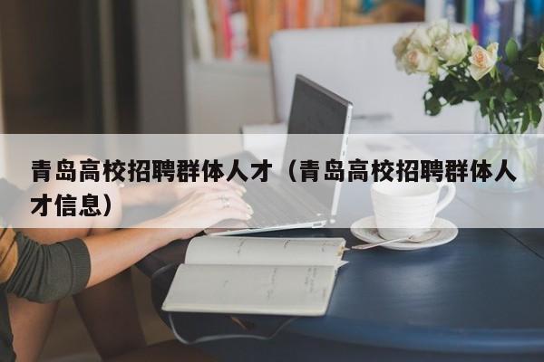 青岛高校招聘群体人才（青岛高校招聘群体人才信息）-第1张图片-大学教师招聘
