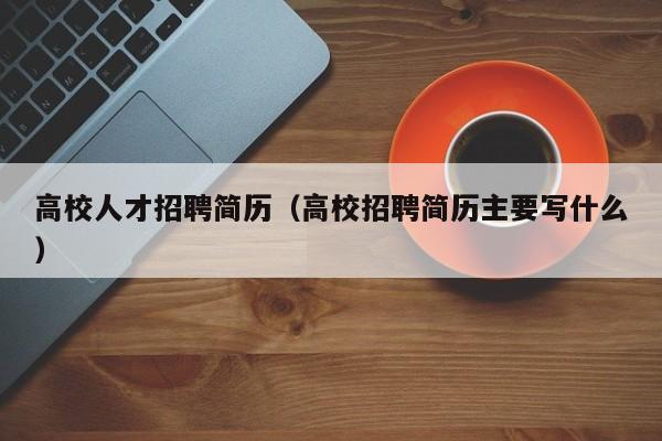 高校人才招聘简历（高校招聘简历主要写什么）-第1张图片-大学教师招聘