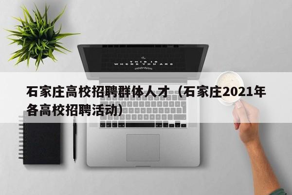石家庄高校招聘群体人才（石家庄2021年各高校招聘活动）-第1张图片-大学教师招聘