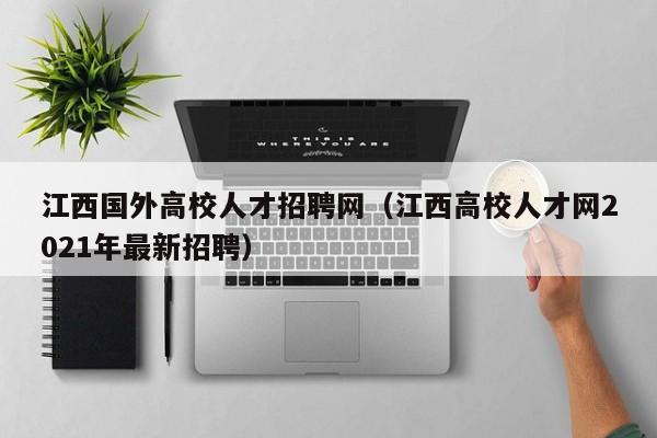 江西国外高校人才招聘网（江西高校人才网2021年最新招聘）-第1张图片-大学教师招聘