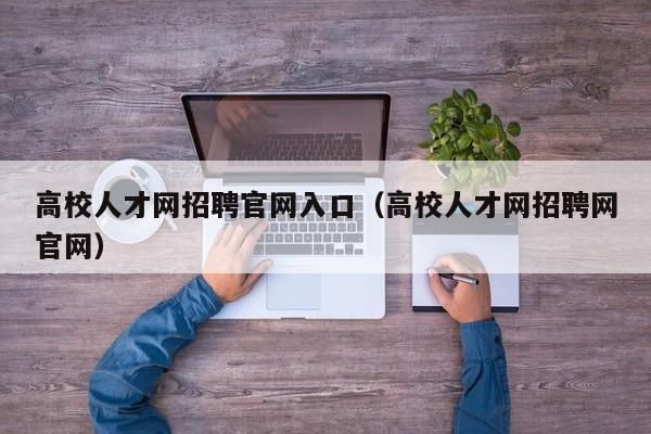 高校人才网招聘官网入口（高校人才网招聘网官网）-第1张图片-大学教师招聘