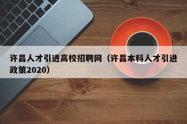 许昌人才引进高校招聘网（许昌本科人才引进政策2020）-第1张图片-大学教师招聘