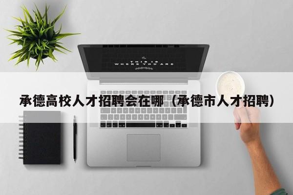 承德高校人才招聘会在哪（承德市人才招聘）-第1张图片-大学教师招聘