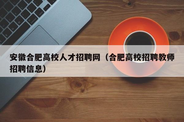 安徽合肥高校人才招聘网（合肥高校招聘教师招聘信息）-第1张图片-大学教师招聘