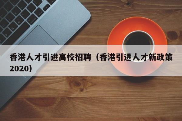 香港人才引进高校招聘（香港引进人才新政策2020）-第1张图片-大学教师招聘