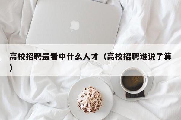 高校招聘最看中什么人才（高校招聘谁说了算）-第1张图片-大学教师招聘