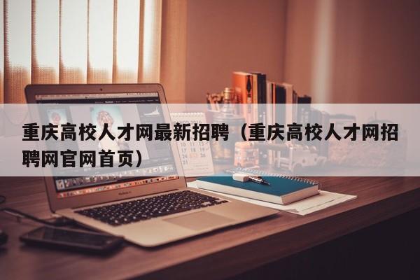重庆高校人才网最新招聘（重庆高校人才网招聘网官网首页）-第1张图片-大学教师招聘