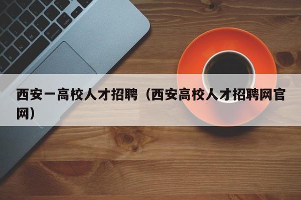 西安一高校人才招聘（西安高校人才招聘网官网）-第1张图片-大学教师招聘