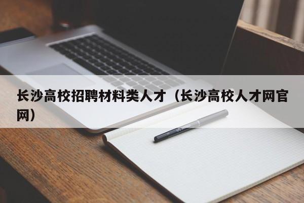 长沙高校招聘材料类人才（长沙高校人才网官网）-第1张图片-大学教师招聘