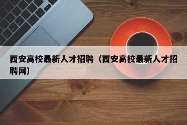 西安高校最新人才招聘（西安高校最新人才招聘网）-第1张图片-大学教师招聘