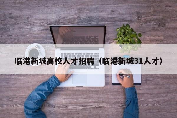 临港新城高校人才招聘（临港新城31人才）-第1张图片-大学教师招聘